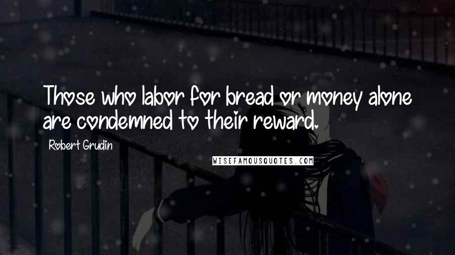 Robert Grudin Quotes: Those who labor for bread or money alone are condemned to their reward.