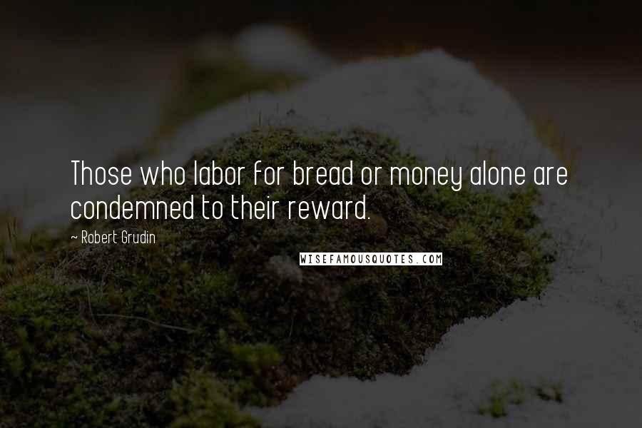 Robert Grudin Quotes: Those who labor for bread or money alone are condemned to their reward.