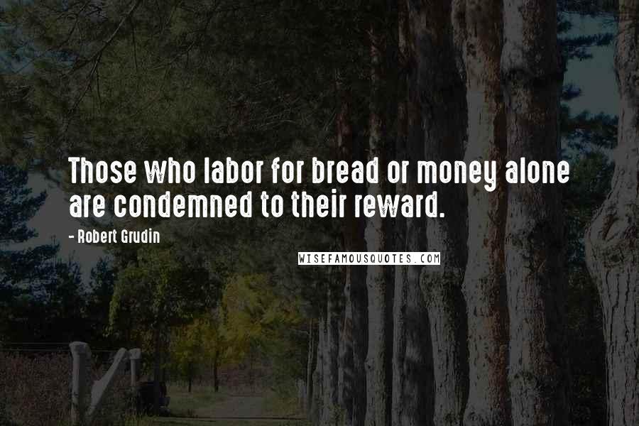 Robert Grudin Quotes: Those who labor for bread or money alone are condemned to their reward.
