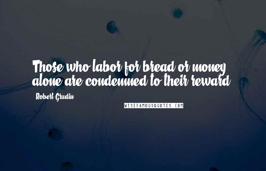 Robert Grudin Quotes: Those who labor for bread or money alone are condemned to their reward.