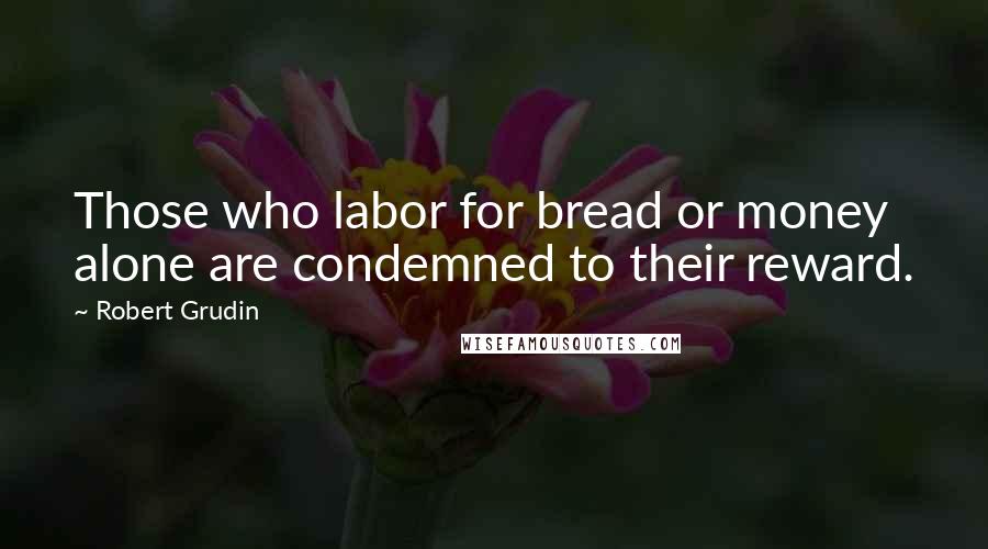 Robert Grudin Quotes: Those who labor for bread or money alone are condemned to their reward.