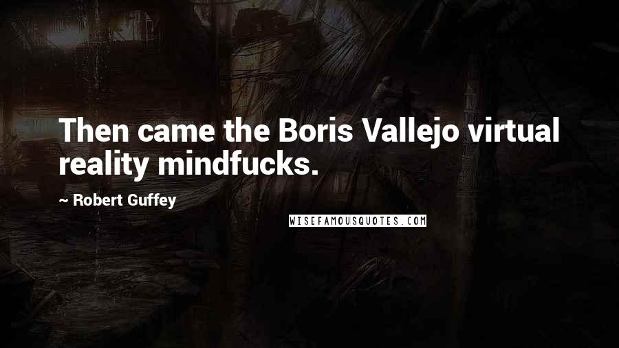 Robert Guffey Quotes: Then came the Boris Vallejo virtual reality mindfucks.