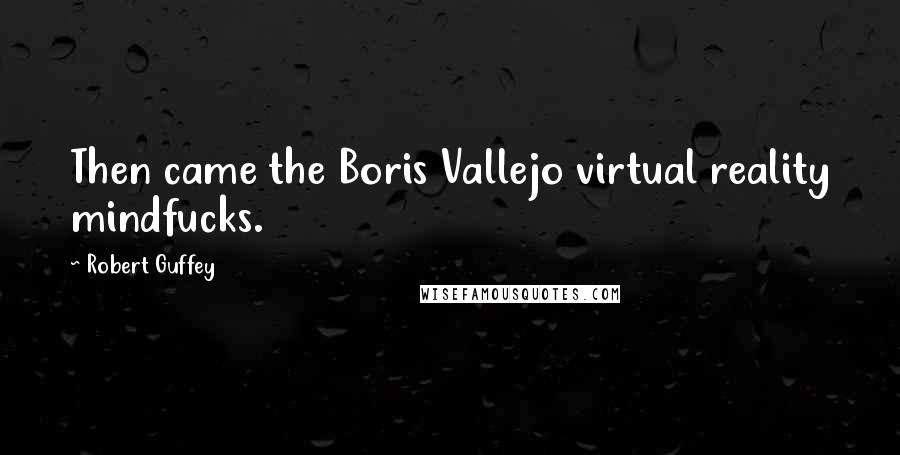 Robert Guffey Quotes: Then came the Boris Vallejo virtual reality mindfucks.