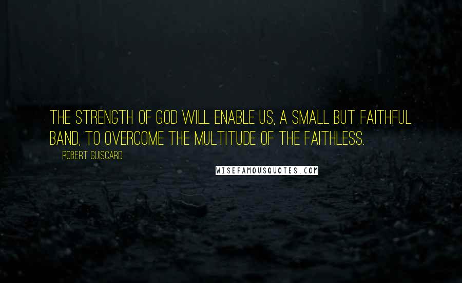 Robert Guiscard Quotes: The strength of God will enable us, a small but faithful band, to overcome the multitude of the faithless.