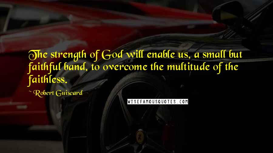 Robert Guiscard Quotes: The strength of God will enable us, a small but faithful band, to overcome the multitude of the faithless.