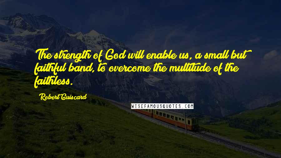 Robert Guiscard Quotes: The strength of God will enable us, a small but faithful band, to overcome the multitude of the faithless.