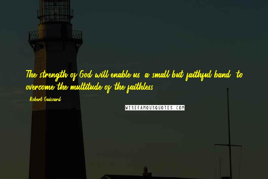 Robert Guiscard Quotes: The strength of God will enable us, a small but faithful band, to overcome the multitude of the faithless.