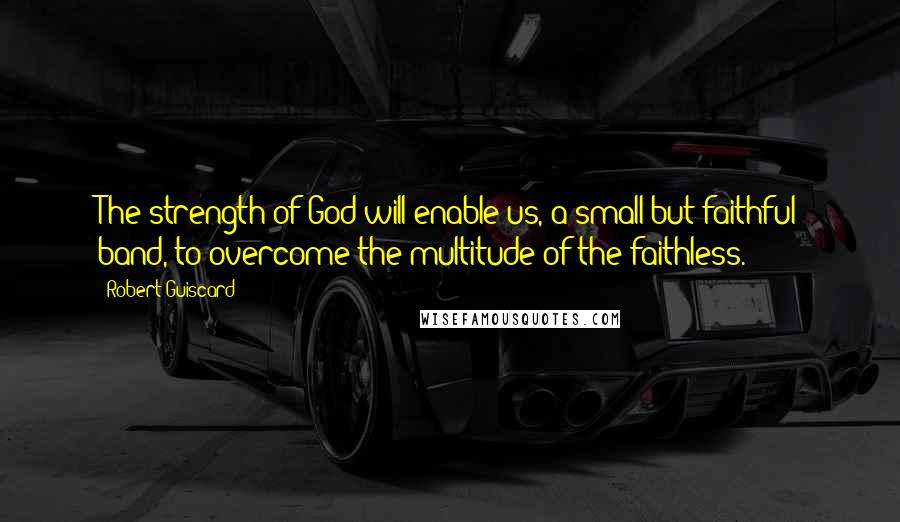 Robert Guiscard Quotes: The strength of God will enable us, a small but faithful band, to overcome the multitude of the faithless.