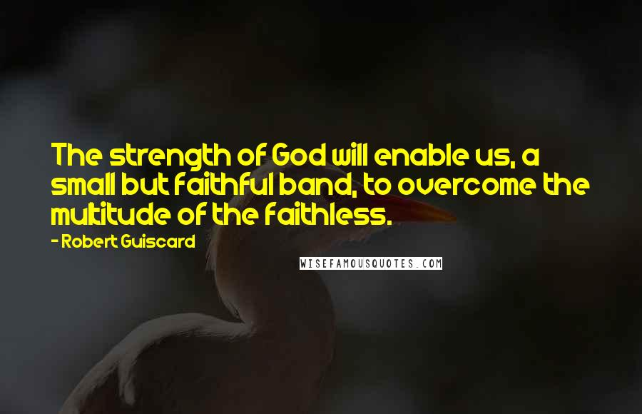 Robert Guiscard Quotes: The strength of God will enable us, a small but faithful band, to overcome the multitude of the faithless.