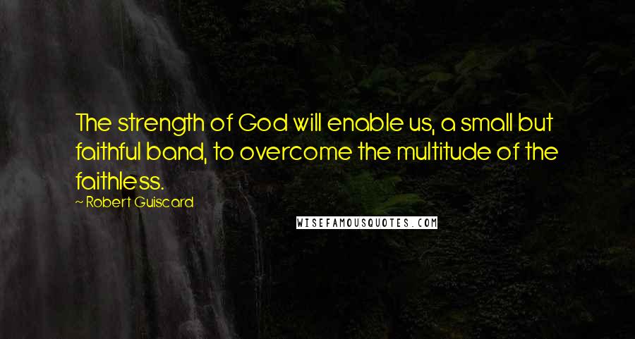 Robert Guiscard Quotes: The strength of God will enable us, a small but faithful band, to overcome the multitude of the faithless.