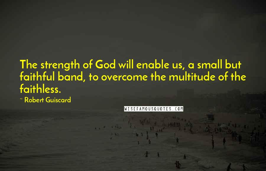 Robert Guiscard Quotes: The strength of God will enable us, a small but faithful band, to overcome the multitude of the faithless.