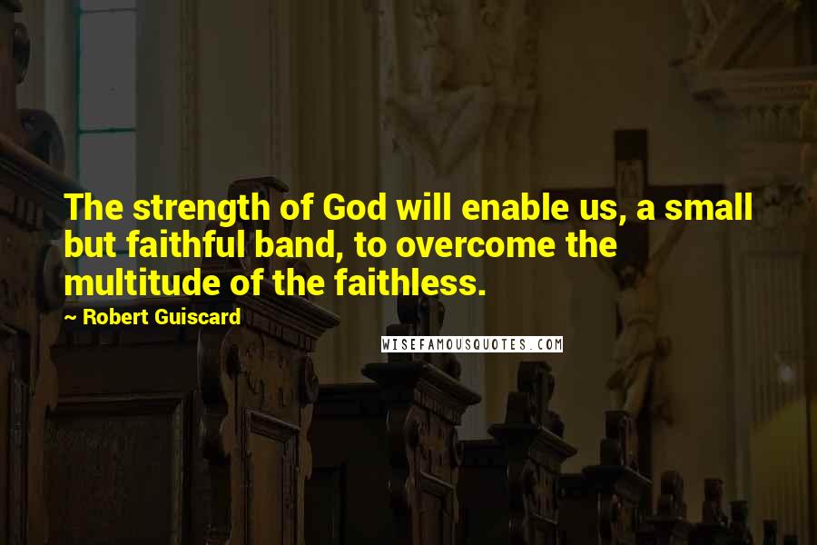 Robert Guiscard Quotes: The strength of God will enable us, a small but faithful band, to overcome the multitude of the faithless.