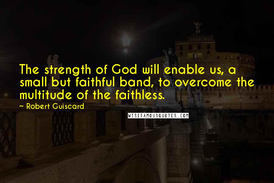 Robert Guiscard Quotes: The strength of God will enable us, a small but faithful band, to overcome the multitude of the faithless.