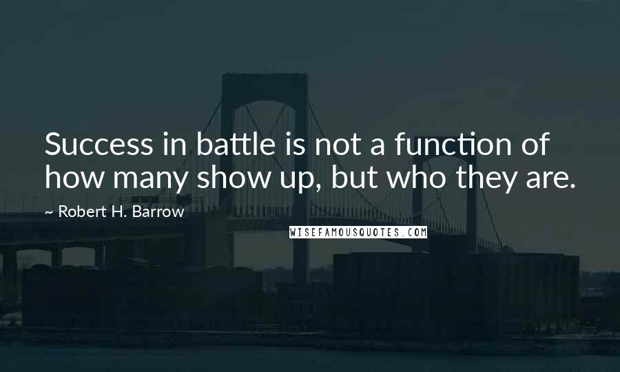 Robert H. Barrow Quotes: Success in battle is not a function of how many show up, but who they are.