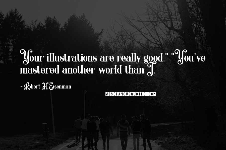 Robert H. Eisenman Quotes: Your illustrations are really good." "You've mastered another world than I.