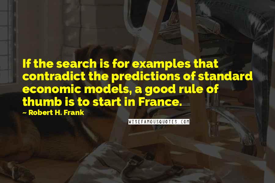 Robert H. Frank Quotes: If the search is for examples that contradict the predictions of standard economic models, a good rule of thumb is to start in France.