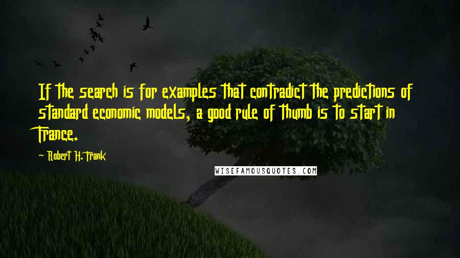 Robert H. Frank Quotes: If the search is for examples that contradict the predictions of standard economic models, a good rule of thumb is to start in France.