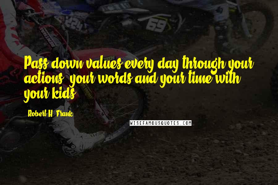 Robert H. Frank Quotes: Pass down values every day through your actions, your words and your time with your kids.