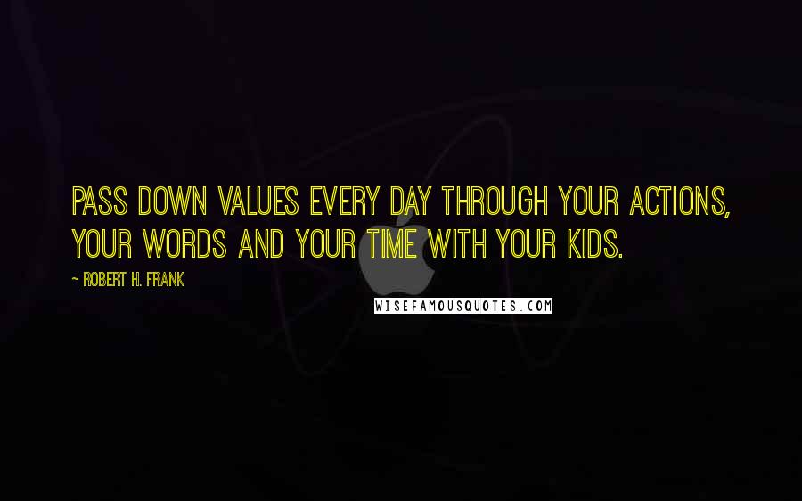 Robert H. Frank Quotes: Pass down values every day through your actions, your words and your time with your kids.