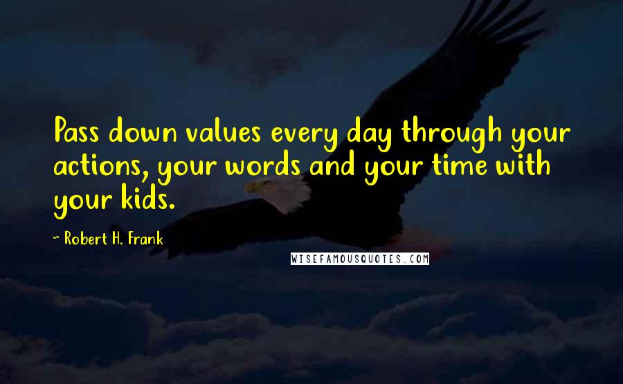 Robert H. Frank Quotes: Pass down values every day through your actions, your words and your time with your kids.