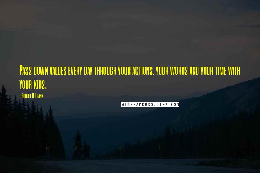 Robert H. Frank Quotes: Pass down values every day through your actions, your words and your time with your kids.