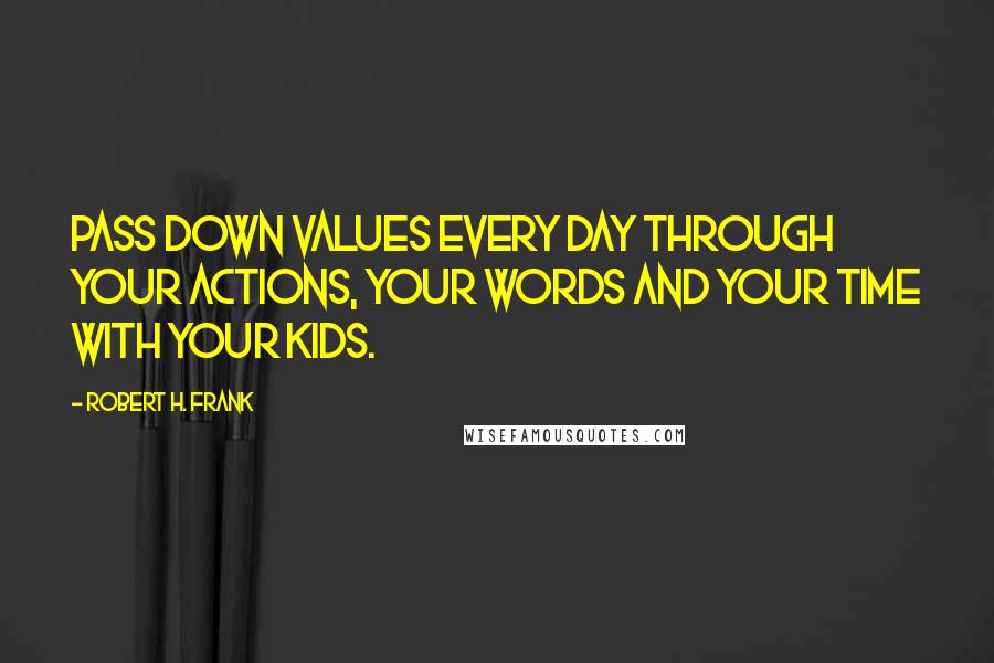 Robert H. Frank Quotes: Pass down values every day through your actions, your words and your time with your kids.