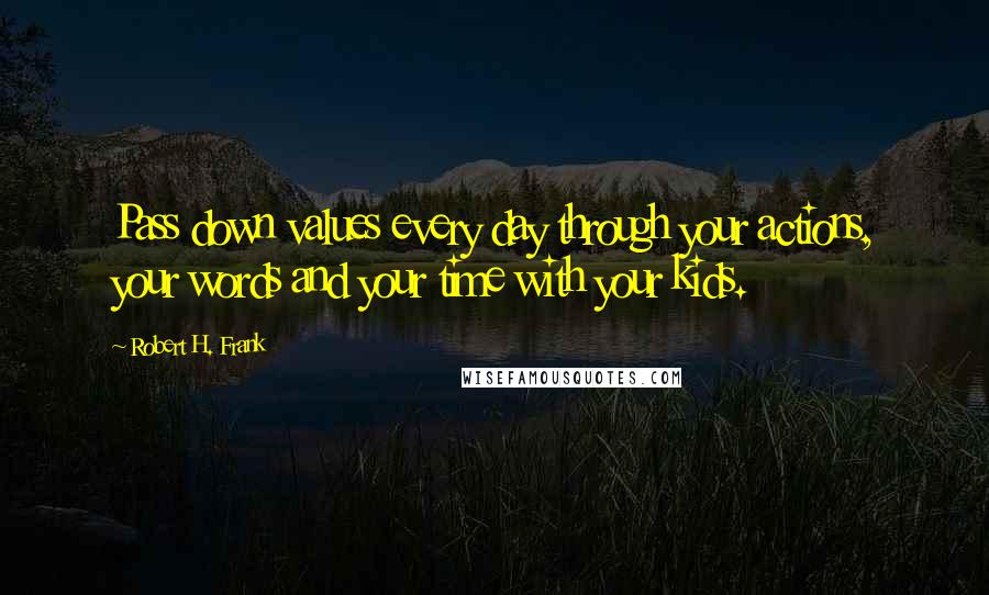 Robert H. Frank Quotes: Pass down values every day through your actions, your words and your time with your kids.