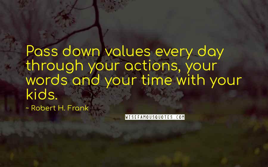 Robert H. Frank Quotes: Pass down values every day through your actions, your words and your time with your kids.