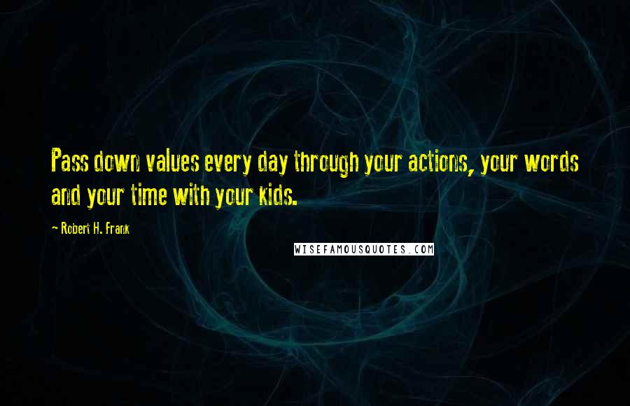 Robert H. Frank Quotes: Pass down values every day through your actions, your words and your time with your kids.