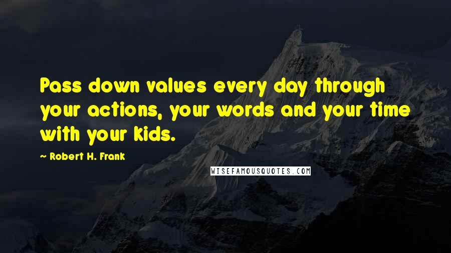 Robert H. Frank Quotes: Pass down values every day through your actions, your words and your time with your kids.