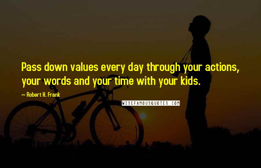 Robert H. Frank Quotes: Pass down values every day through your actions, your words and your time with your kids.