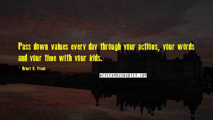 Robert H. Frank Quotes: Pass down values every day through your actions, your words and your time with your kids.