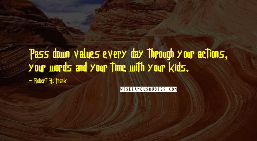 Robert H. Frank Quotes: Pass down values every day through your actions, your words and your time with your kids.