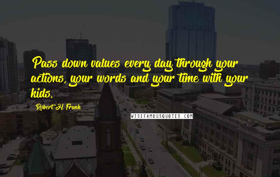 Robert H. Frank Quotes: Pass down values every day through your actions, your words and your time with your kids.