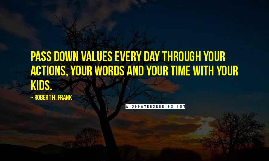 Robert H. Frank Quotes: Pass down values every day through your actions, your words and your time with your kids.