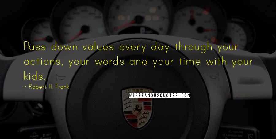 Robert H. Frank Quotes: Pass down values every day through your actions, your words and your time with your kids.