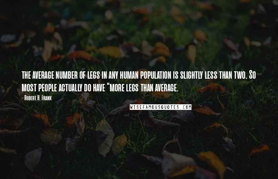 Robert H. Frank Quotes: the average number of legs in any human population is slightly less than two. So most people actually do have "more legs than average.