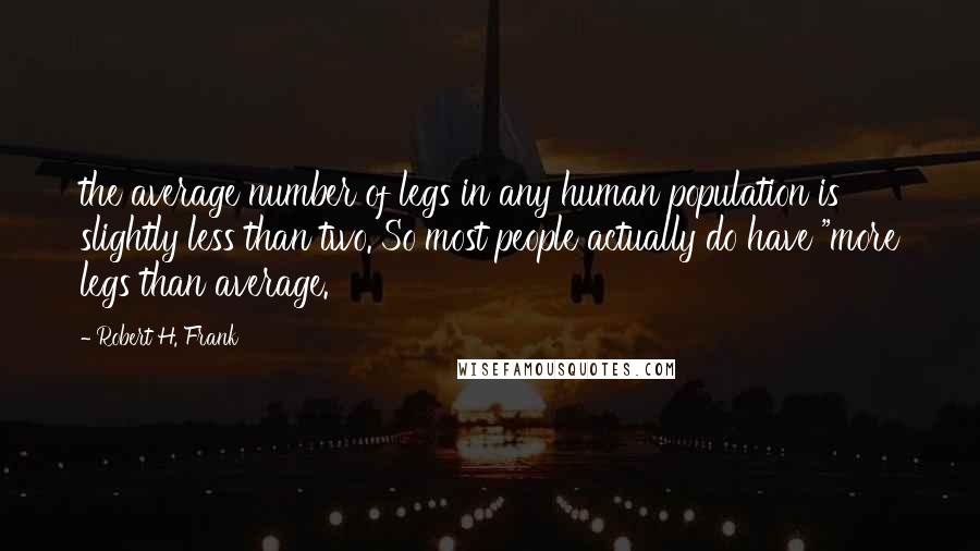 Robert H. Frank Quotes: the average number of legs in any human population is slightly less than two. So most people actually do have "more legs than average.