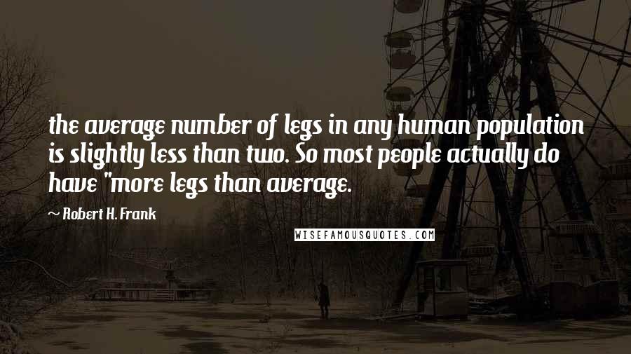 Robert H. Frank Quotes: the average number of legs in any human population is slightly less than two. So most people actually do have "more legs than average.