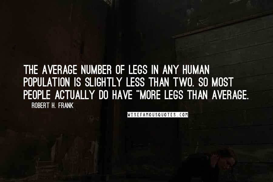 Robert H. Frank Quotes: the average number of legs in any human population is slightly less than two. So most people actually do have "more legs than average.