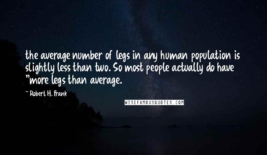 Robert H. Frank Quotes: the average number of legs in any human population is slightly less than two. So most people actually do have "more legs than average.