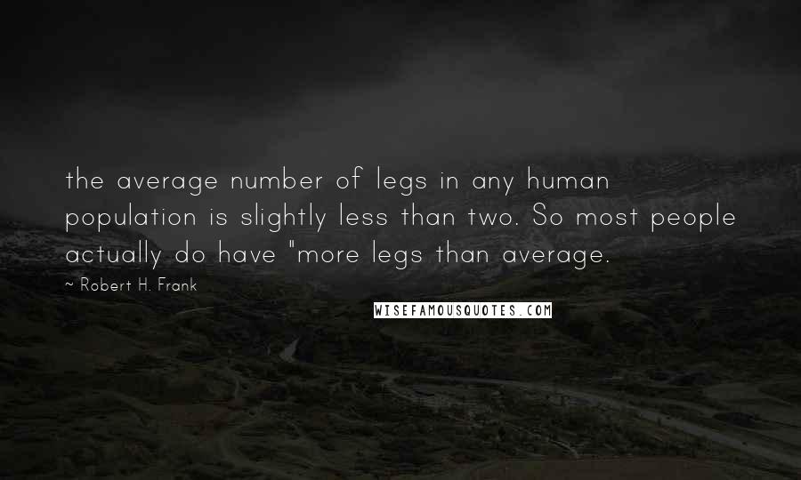 Robert H. Frank Quotes: the average number of legs in any human population is slightly less than two. So most people actually do have "more legs than average.