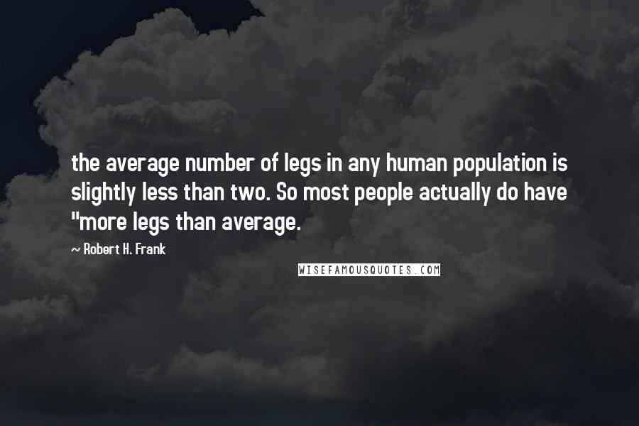 Robert H. Frank Quotes: the average number of legs in any human population is slightly less than two. So most people actually do have "more legs than average.