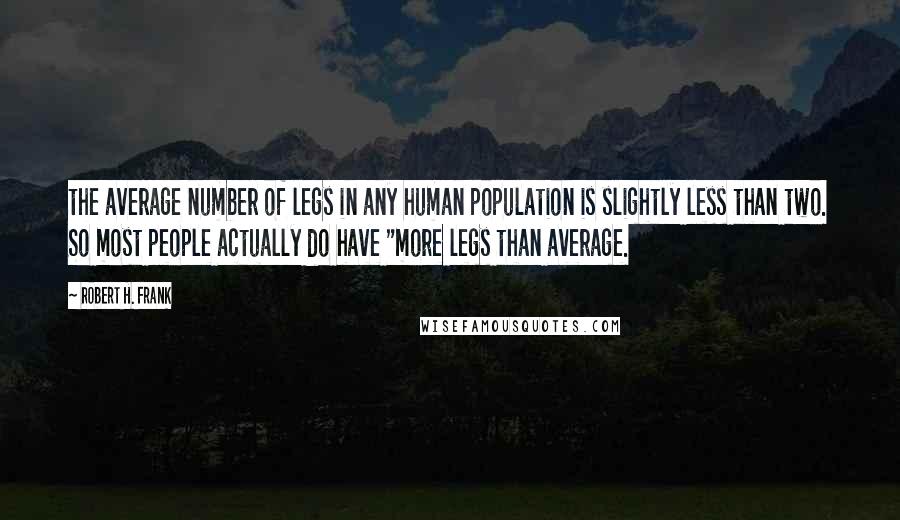 Robert H. Frank Quotes: the average number of legs in any human population is slightly less than two. So most people actually do have "more legs than average.