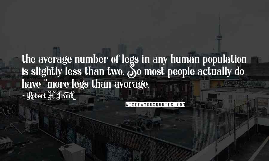 Robert H. Frank Quotes: the average number of legs in any human population is slightly less than two. So most people actually do have "more legs than average.