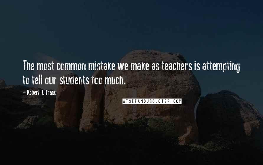 Robert H. Frank Quotes: The most common mistake we make as teachers is attempting to tell our students too much.