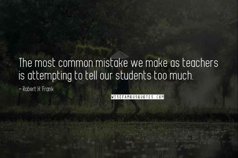 Robert H. Frank Quotes: The most common mistake we make as teachers is attempting to tell our students too much.