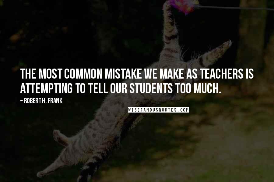 Robert H. Frank Quotes: The most common mistake we make as teachers is attempting to tell our students too much.