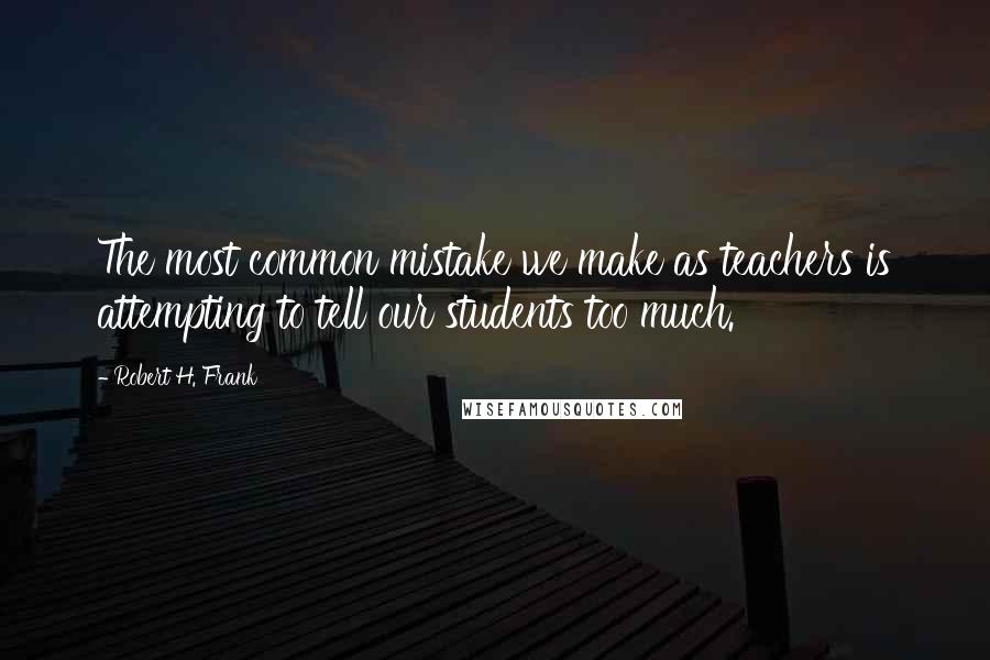 Robert H. Frank Quotes: The most common mistake we make as teachers is attempting to tell our students too much.