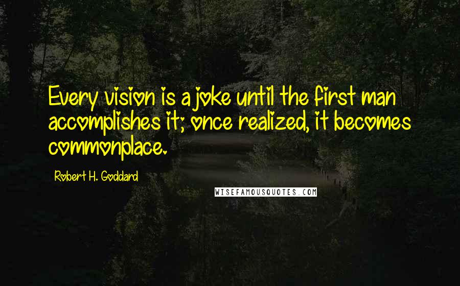 Robert H. Goddard Quotes: Every vision is a joke until the first man accomplishes it; once realized, it becomes commonplace.